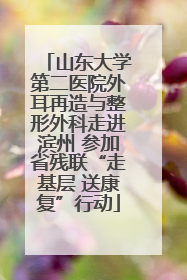 山东大学第二医院外耳再造与整形外科走进滨州 参加省残联“走基层 送康复”行动
