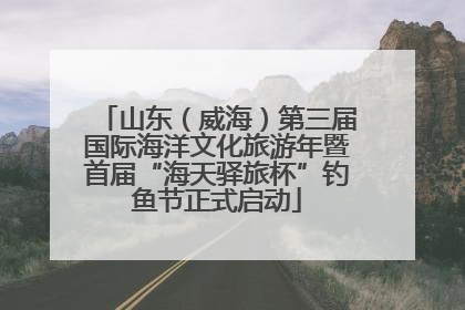 山东（威海）第三届国际海洋文化旅游年暨首届“海天驿旅杯”钓鱼节正式启动