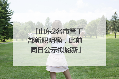 山东2名市管干部新职明确，此前同日公示拟履新