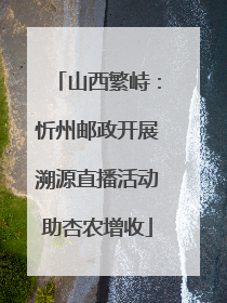 山西繁峙：忻州邮政开展溯源直播活动助杏农增收