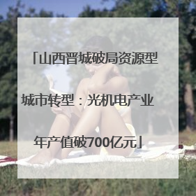山西晋城破局资源型城市转型：光机电产业年产值破700亿元