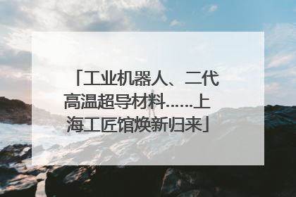 工业机器人、二代高温超导材料……上海工匠馆焕新归来