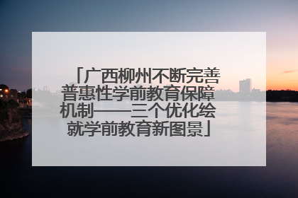 广西柳州不断完善普惠性学前教育保障机制——三个优化绘就学前教育新图景