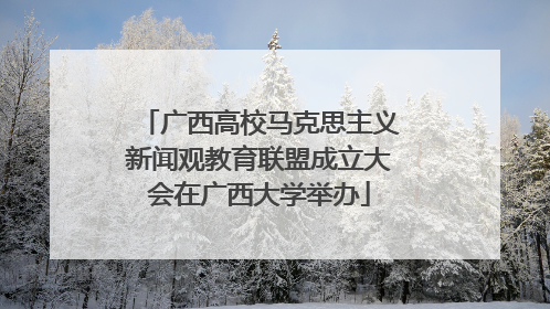 广西高校马克思主义新闻观教育联盟成立大会在广西大学举办