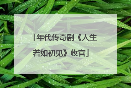 年代传奇剧《人生若如初见》收官