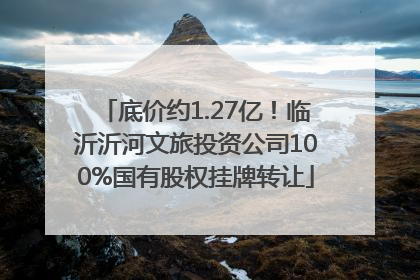 底价约1.27亿！临沂沂河文旅投资公司100%国有股权挂牌转让