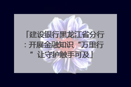 建设银行黑龙江省分行：开展金融知识“万里行”让守护触手可及