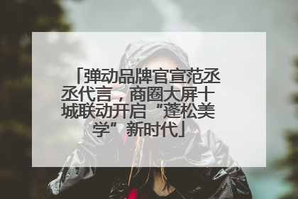 弹动品牌官宣范丞丞代言，商圈大屏十城联动开启“蓬松美学”新时代