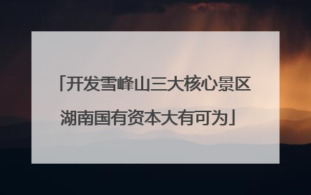 开发雪峰山三大核心景区 湖南国有资本大有可为