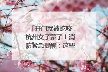 开门就被蛇咬，杭州女子蒙了！消防紧急提醒：这些方法都不靠谱！