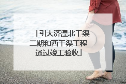 引大济湟北干渠二期和西干渠工程通过竣工验收