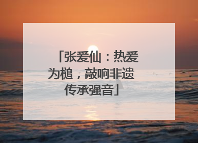 张爱仙：热爱为槌，敲响非遗传承强音