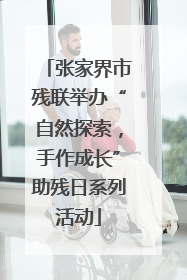 张家界市残联举办“自然探索，手作成长”助残日系列活动