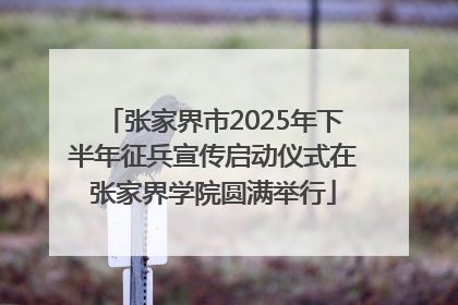 张家界市2025年下半年征兵宣传启动仪式在张家界学院圆满举行