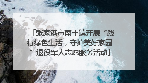 张家港市南丰镇开展“践行绿色生活，守护美好家园”退役军人志愿服务活动