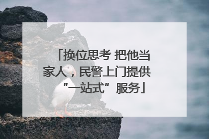 换位思考 把他当家人，民警上门提供“一站式”服务