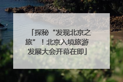 探秘“发现北京之旅”！北京入境旅游发展大会开幕在即