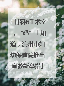 探秘手术室，“码”上知道，滨州市妇幼保健院推出宣教新举措