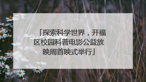 探索科学世界，开福区校园科普电影公益放映周首映式举行