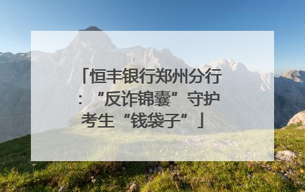 恒丰银行郑州分行：“反诈锦囊”守护考生“钱袋子”