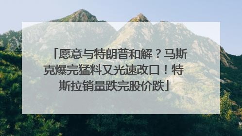 愿意与特朗普和解？马斯克爆完猛料又光速改口！特斯拉销量跌完股价跌