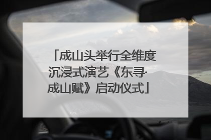 成山头举行全维度沉浸式演艺《东寻·成山赋》启动仪式
