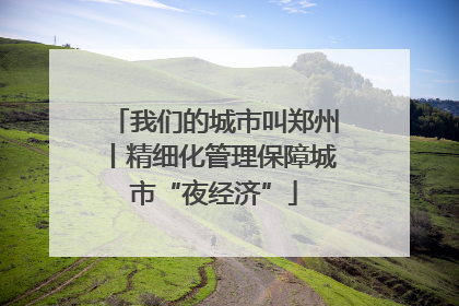 我们的城市叫郑州丨精细化管理保障城市“夜经济”