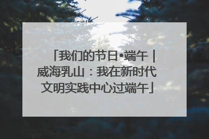 我们的节日•端午｜威海乳山：我在新时代文明实践中心过端午