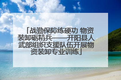 战勤保障练硬功 物资装卸砺精兵——开阳县人武部组织支援队伍开展物资装卸专业训练