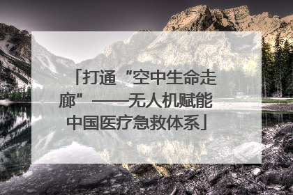 打通“空中生命走廊”——无人机赋能中国医疗急救体系