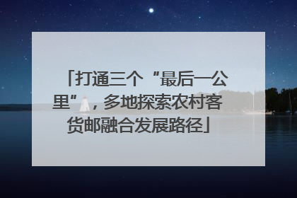 打通三个“最后一公里”，多地探索农村客货邮融合发展路径