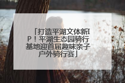 打造平湖文体新IP！平湖生态园骑行基地迎首届趣味亲子户外骑行赛