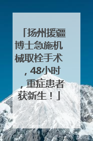 扬州援疆博士急施机械取栓手术，48小时，重症患者获新生！