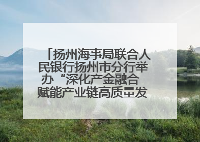 扬州海事局联合人民银行扬州市分行举办“深化产金融合 赋能产业链高质量发展”共建联学活动