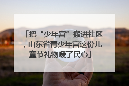 把“少年宫”搬进社区，山东省青少年宫这份儿童节礼物暖了民心
