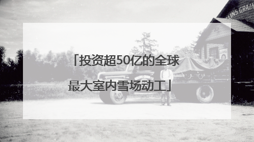 投资超50亿的全球最大室内雪场动工