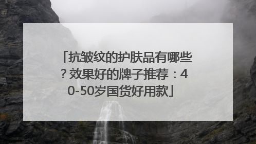 抗皱纹的护肤品有哪些？效果好的牌子推荐：40-50岁国货好用款