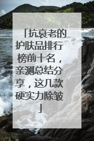 抗衰老的护肤品排行榜前十名，亲测总结分享，这几款硬实力除皱