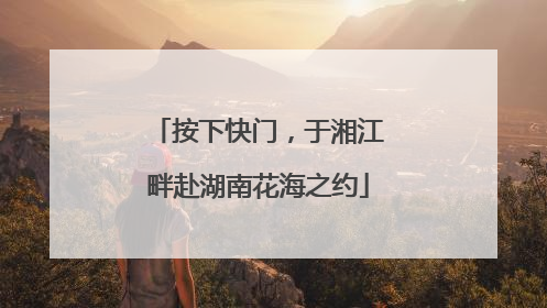 按下快门，于湘江畔赴湖南花海之约