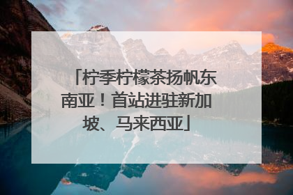 柠季柠檬茶扬帆东南亚！首站进驻新加坡、马来西亚