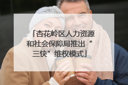 杏花岭区人力资源和社会保障局推出“三快”维权模式