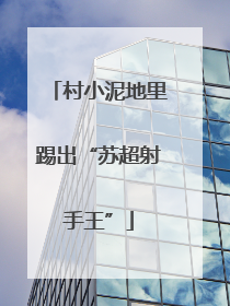 村小泥地里踢出“苏超射手王”
