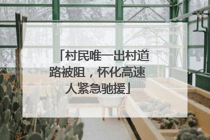 村民唯一出村道路被阻，怀化高速人紧急驰援