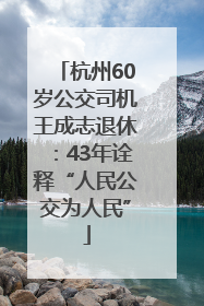杭州60岁公交司机王成志退休：43年诠释“人民公交为人民”