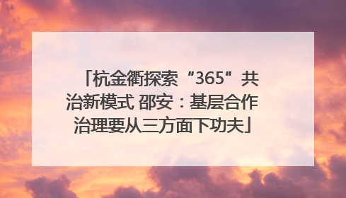 杭金衢探索“365”共治新模式 邵安：基层合作治理要从三方面下功夫