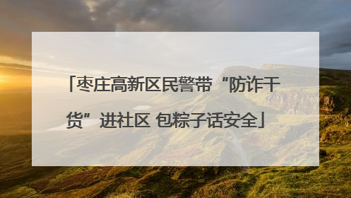 枣庄高新区民警带“防诈干货”进社区 包粽子话安全