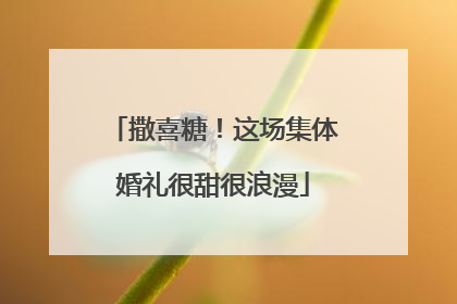 撒喜糖！这场集体婚礼很甜很浪漫