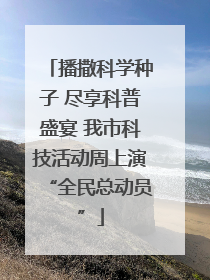 播撒科学种子 尽享科普盛宴 我市科技活动周上演“全民总动员”