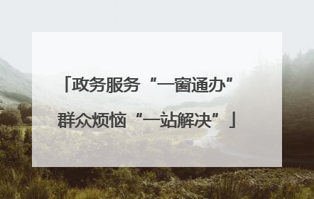 政务服务“一窗通办” 群众烦恼“一站解决”