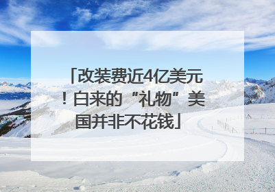 改装费近4亿美元！白来的“礼物”美国并非不花钱